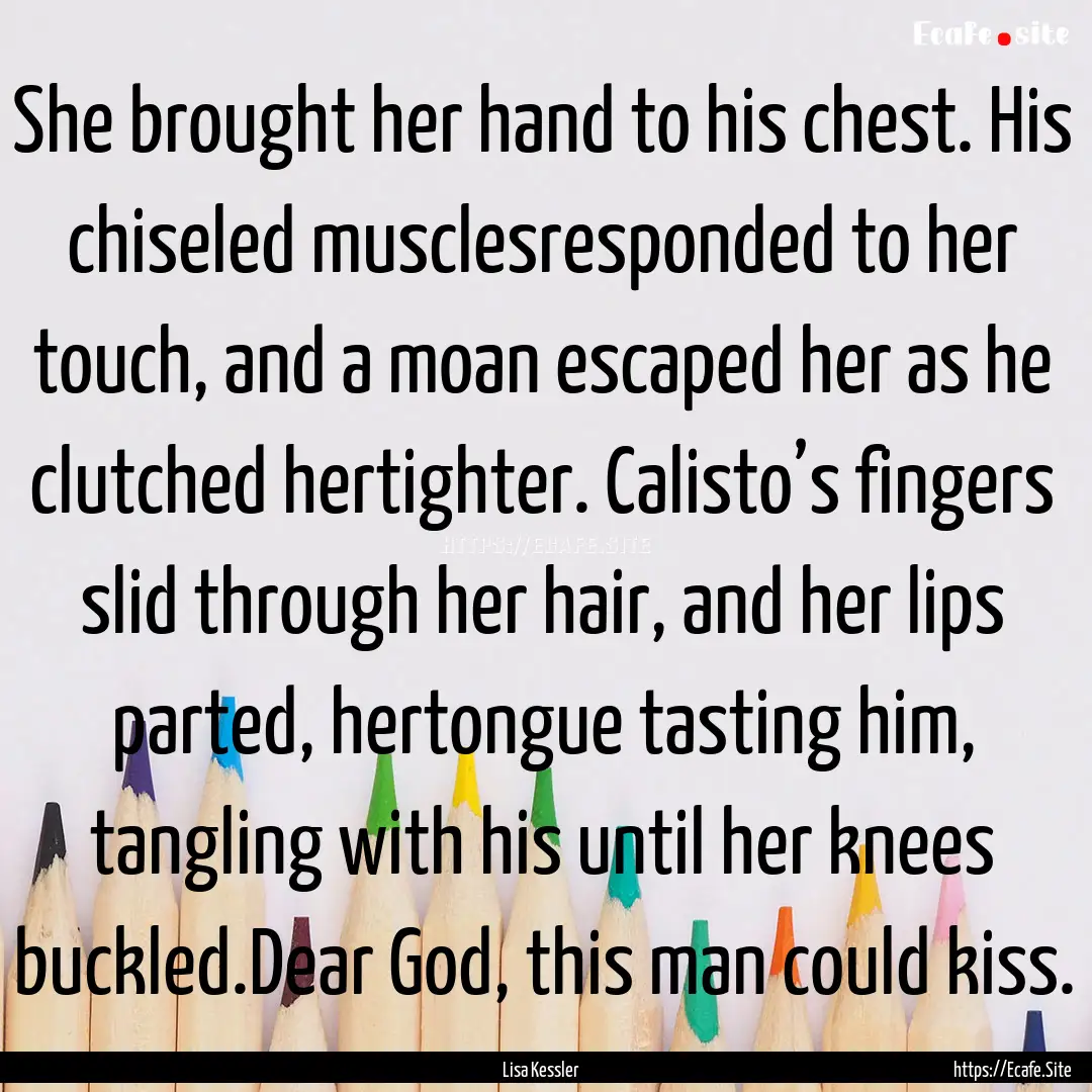 She brought her hand to his chest. His chiseled.... : Quote by Lisa Kessler