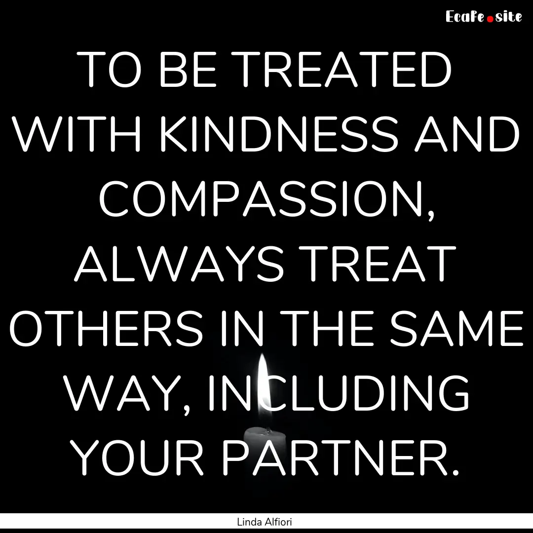 TO BE TREATED WITH KINDNESS AND COMPASSION,.... : Quote by Linda Alfiori