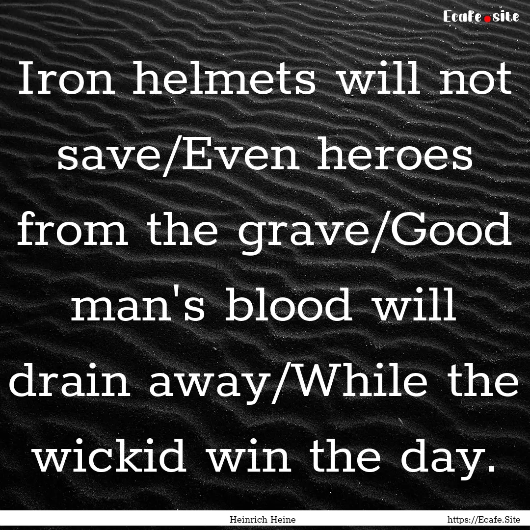 Iron helmets will not save/Even heroes from.... : Quote by Heinrich Heine