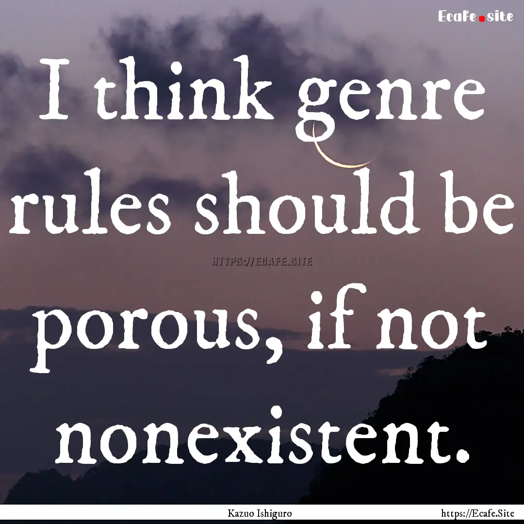 I think genre rules should be porous, if.... : Quote by Kazuo Ishiguro