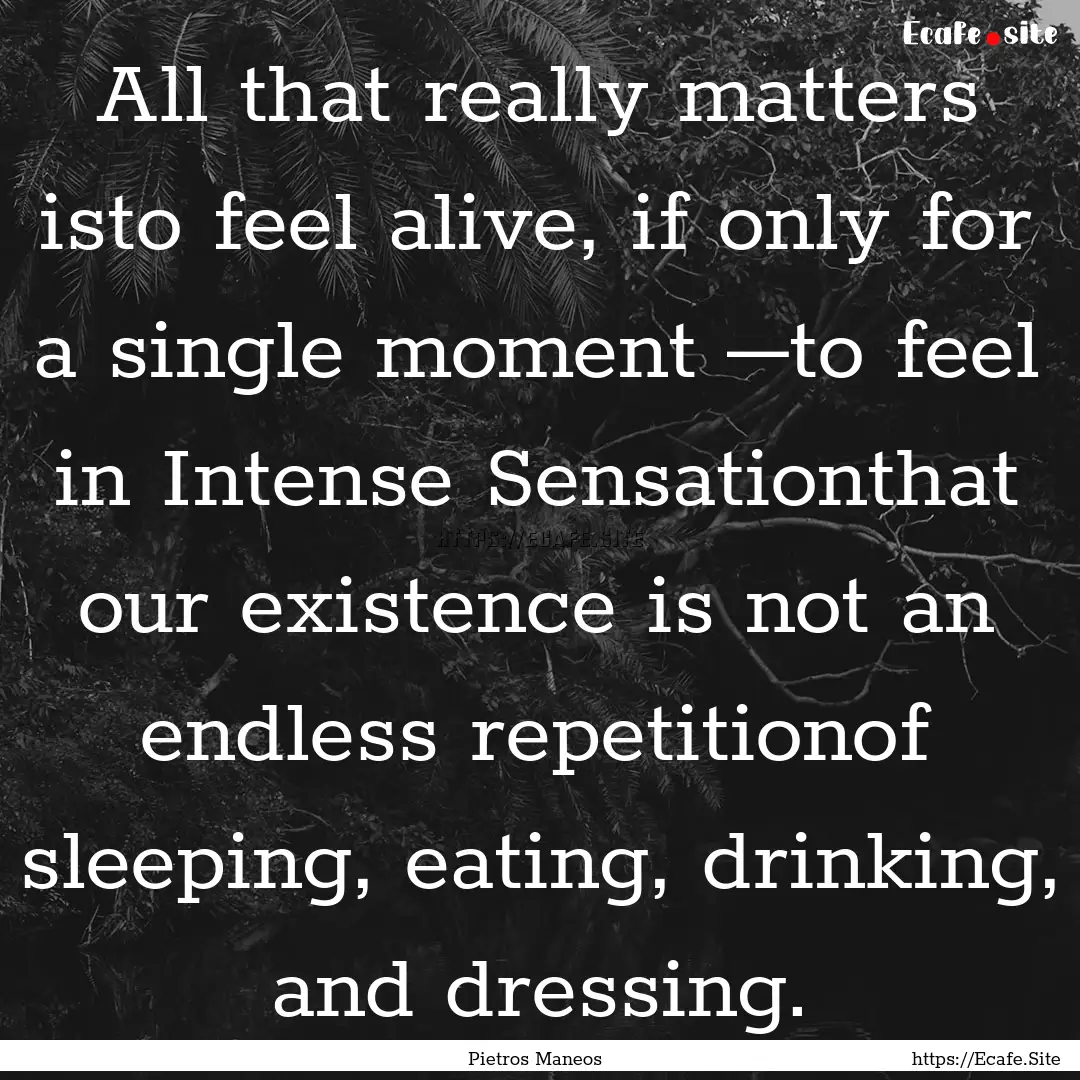 All that really matters isto feel alive,.... : Quote by Pietros Maneos