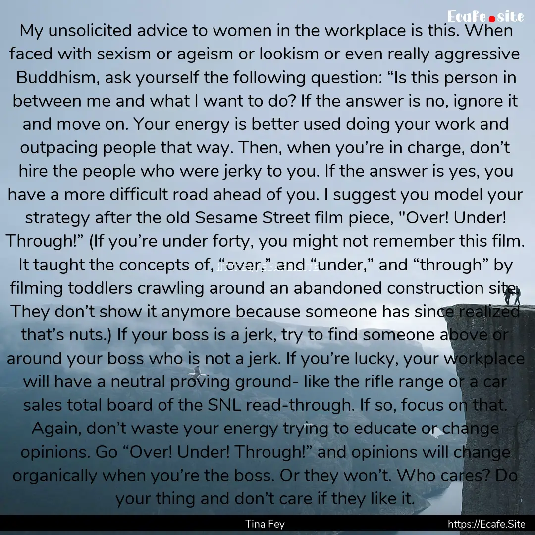 My unsolicited advice to women in the workplace.... : Quote by Tina Fey