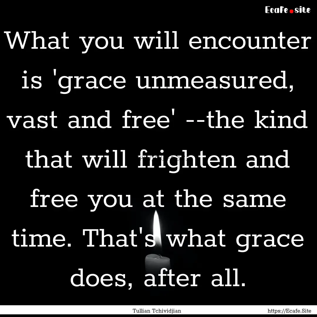 What you will encounter is 'grace unmeasured,.... : Quote by Tullian Tchividjian