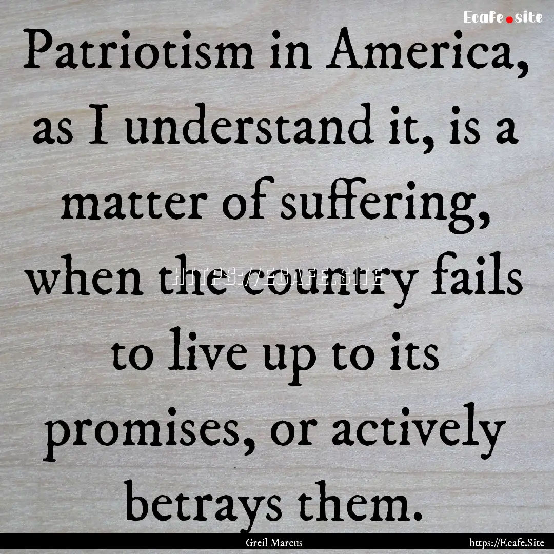 Patriotism in America, as I understand it,.... : Quote by Greil Marcus