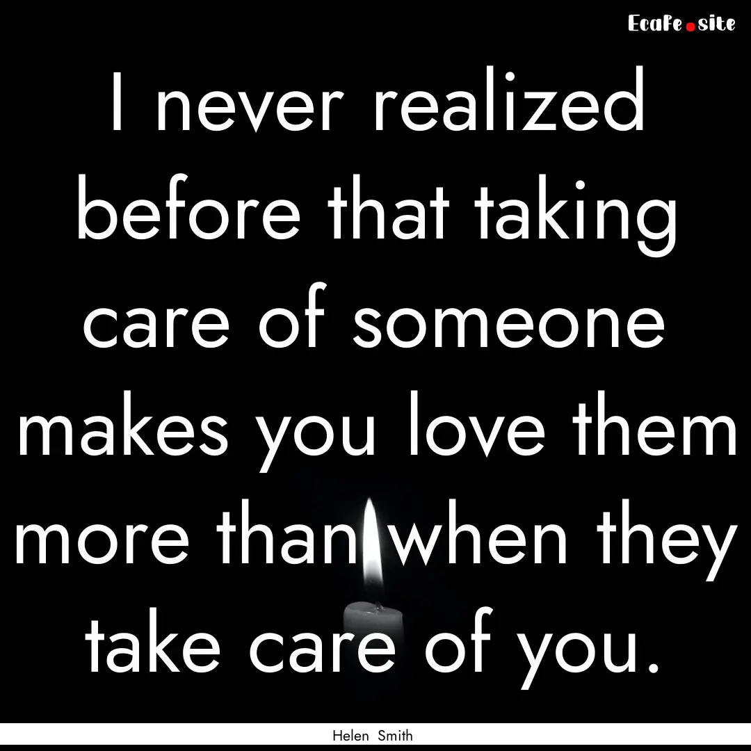 I never realized before that taking care.... : Quote by Helen Smith