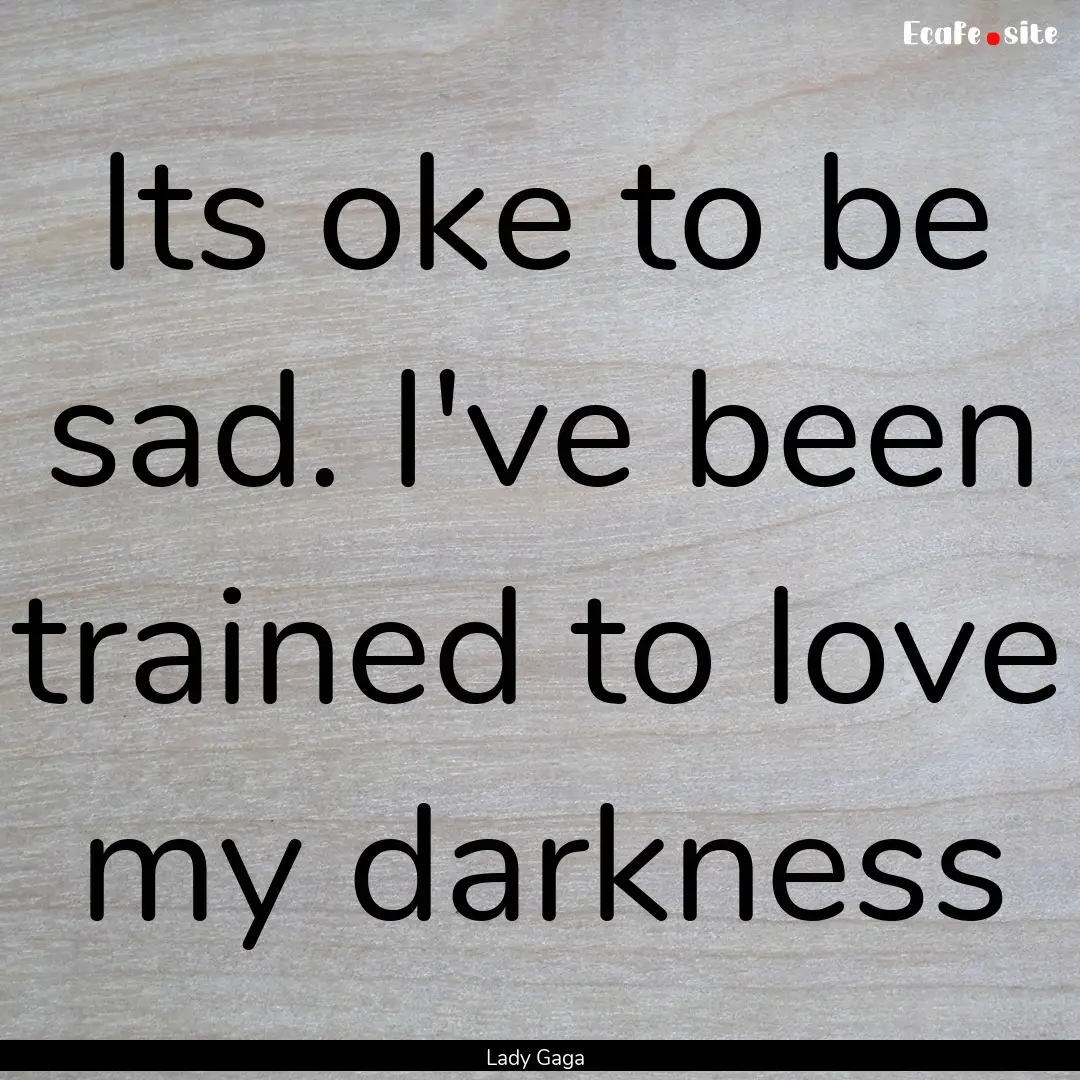 Its oke to be sad. I've been trained to love.... : Quote by Lady Gaga