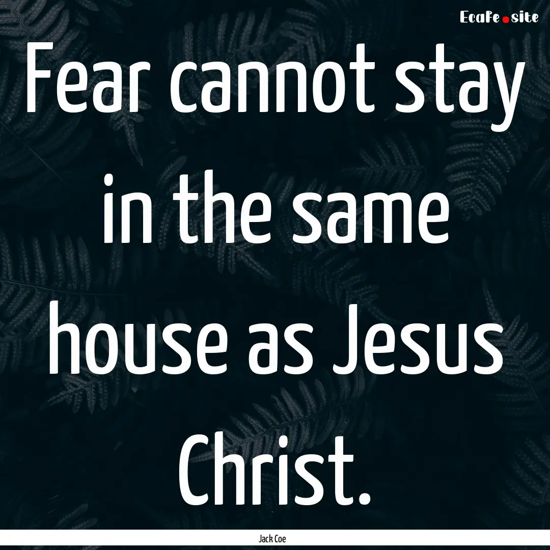 Fear cannot stay in the same house as Jesus.... : Quote by Jack Coe