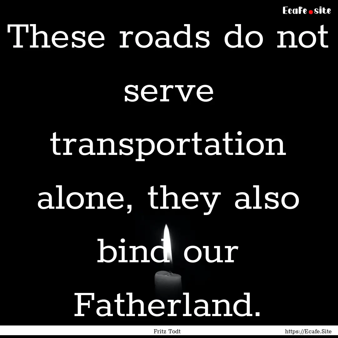 These roads do not serve transportation alone,.... : Quote by Fritz Todt