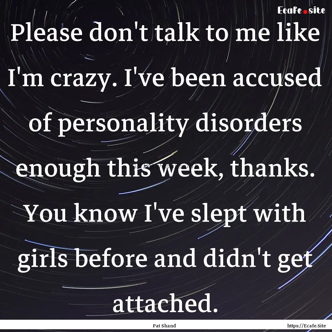 Please don't talk to me like I'm crazy. I've.... : Quote by Pat Shand