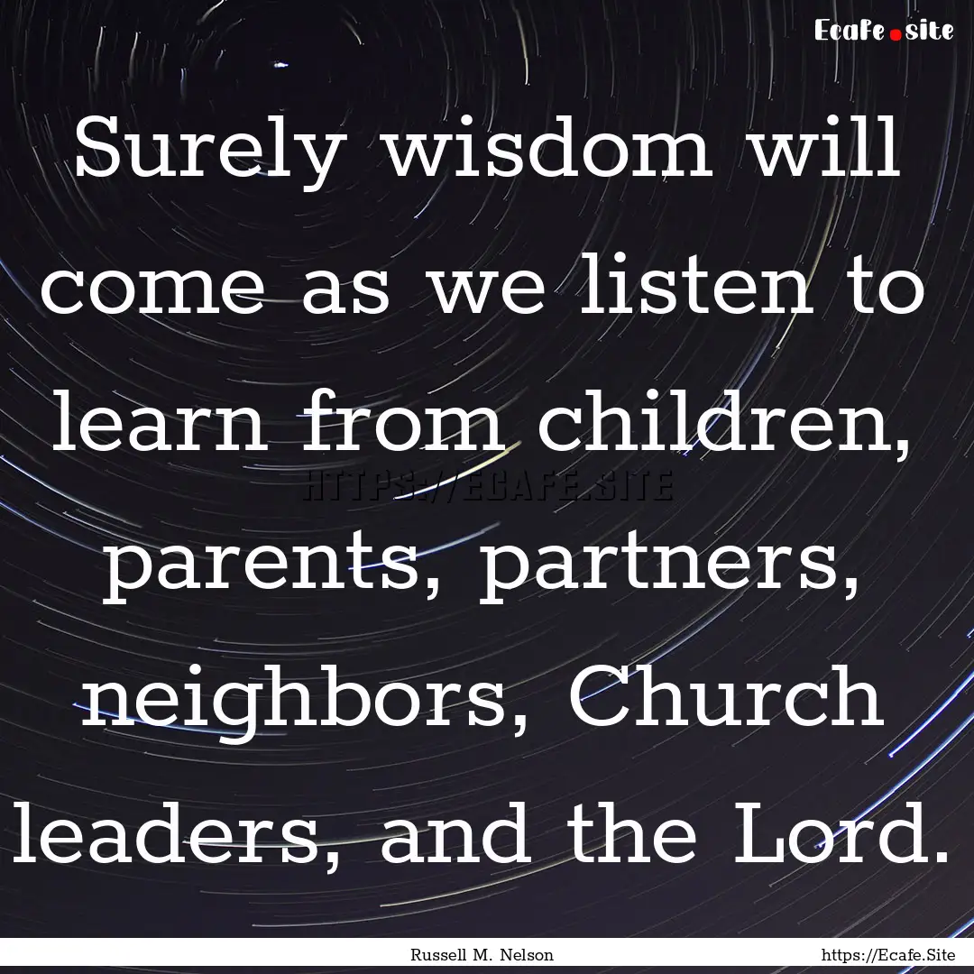 Surely wisdom will come as we listen to learn.... : Quote by Russell M. Nelson