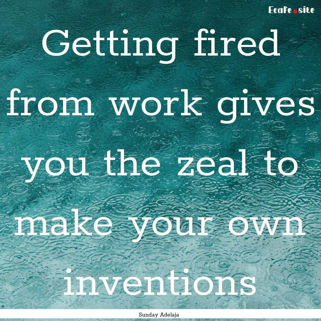 Getting fired from work gives you the zeal.... : Quote by Sunday Adelaja