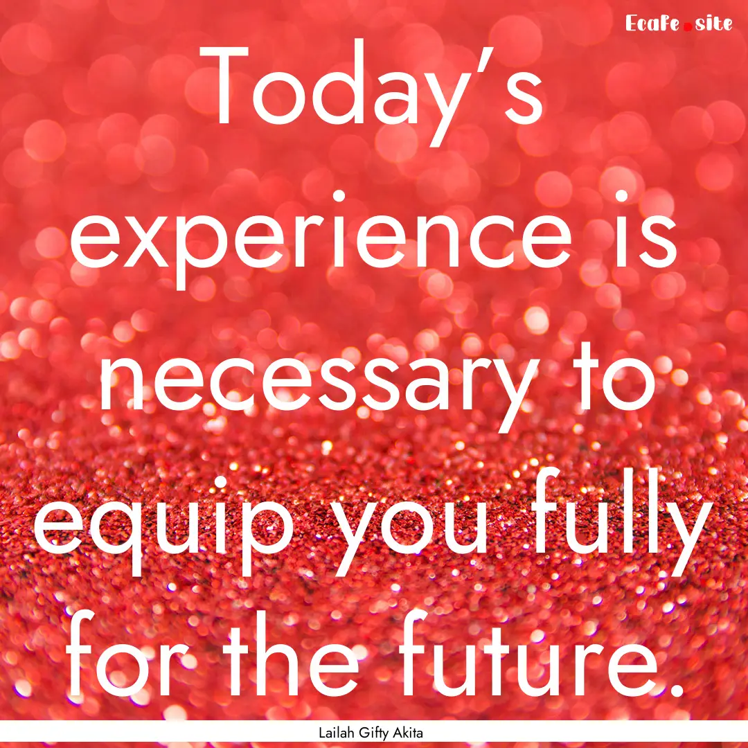 Today’s experience is necessary to equip.... : Quote by Lailah Gifty Akita