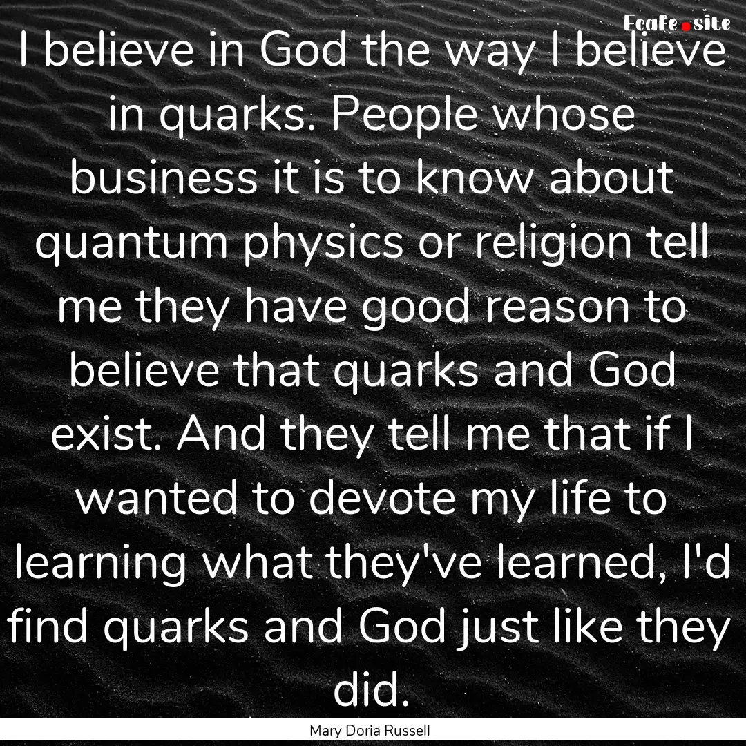 I believe in God the way I believe in quarks..... : Quote by Mary Doria Russell