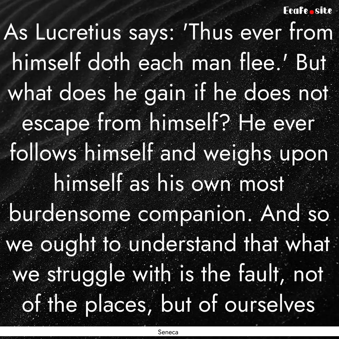 As Lucretius says: 'Thus ever from himself.... : Quote by Seneca