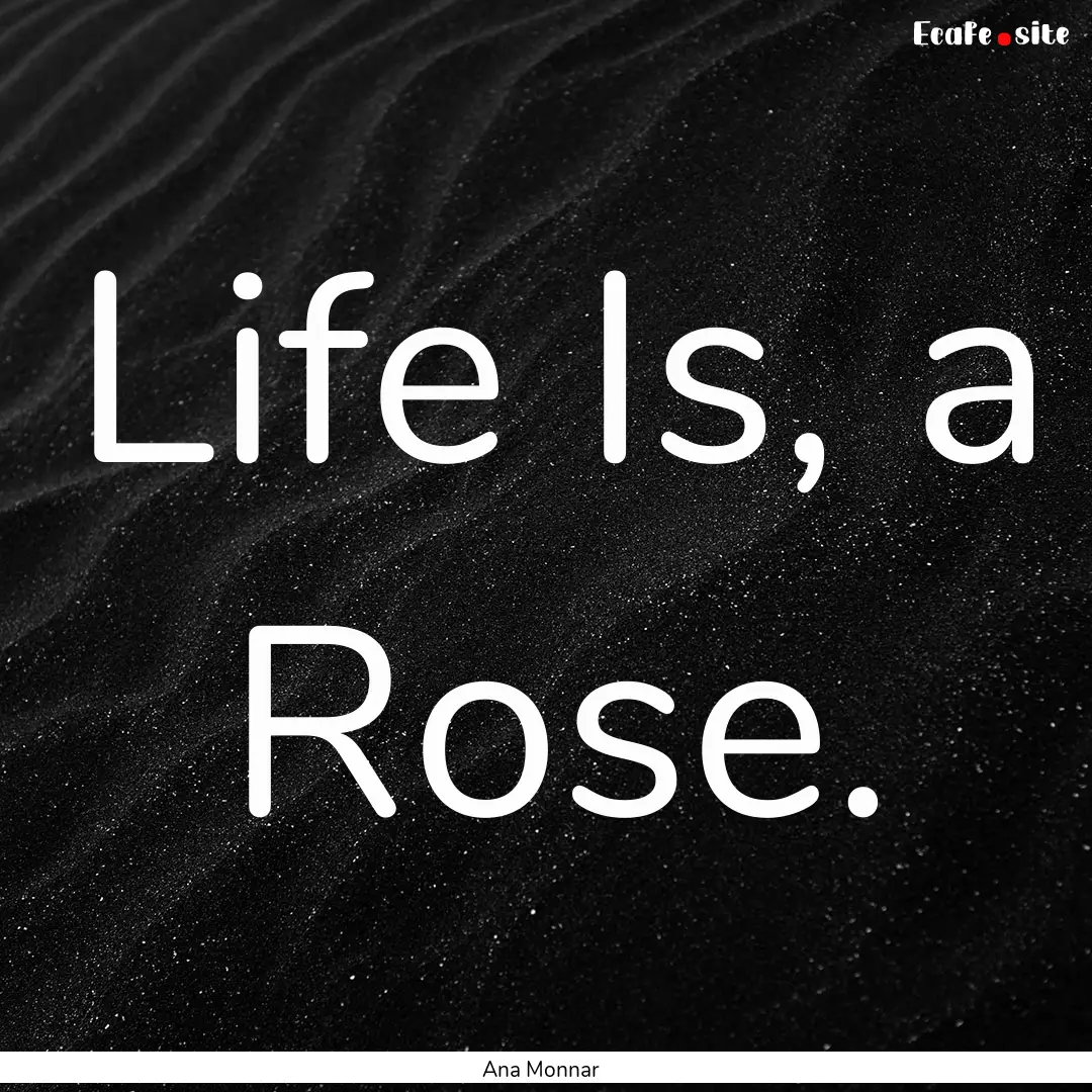 Life Is, a Rose. : Quote by Ana Monnar