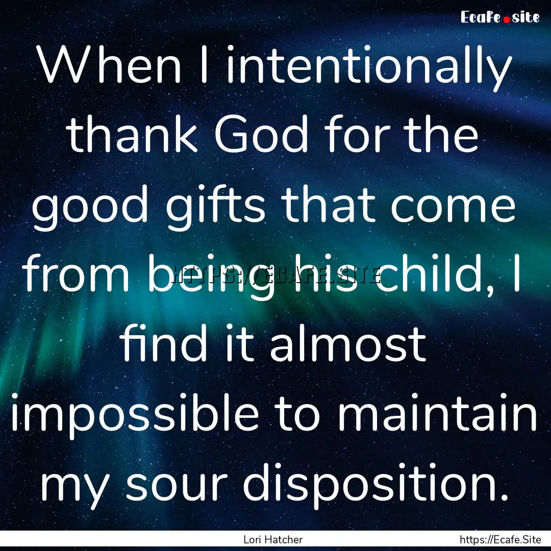 When I intentionally thank God for the good.... : Quote by Lori Hatcher