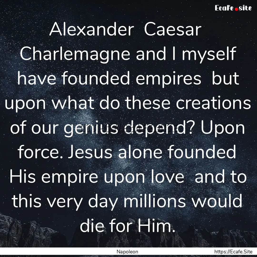 Alexander Caesar Charlemagne and I myself.... : Quote by Napoleon