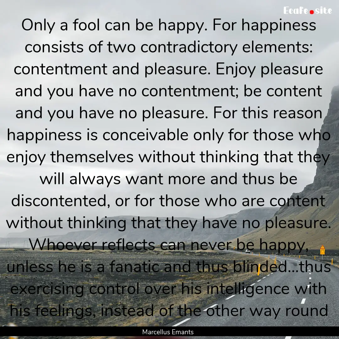 Only a fool can be happy. For happiness consists.... : Quote by Marcellus Emants