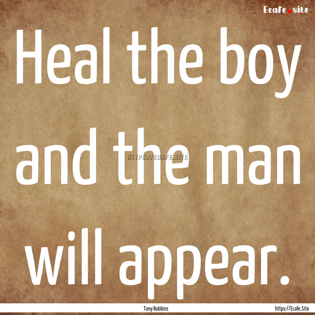 Heal the boy and the man will appear. : Quote by Tony Robbins