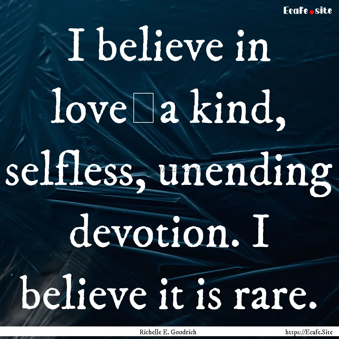 I believe in love―a kind, selfless, unending.... : Quote by Richelle E. Goodrich