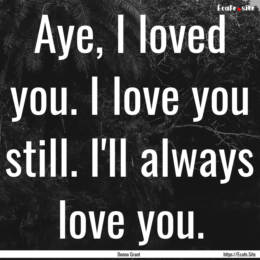 Aye, I loved you. I love you still. I'll.... : Quote by Donna Grant