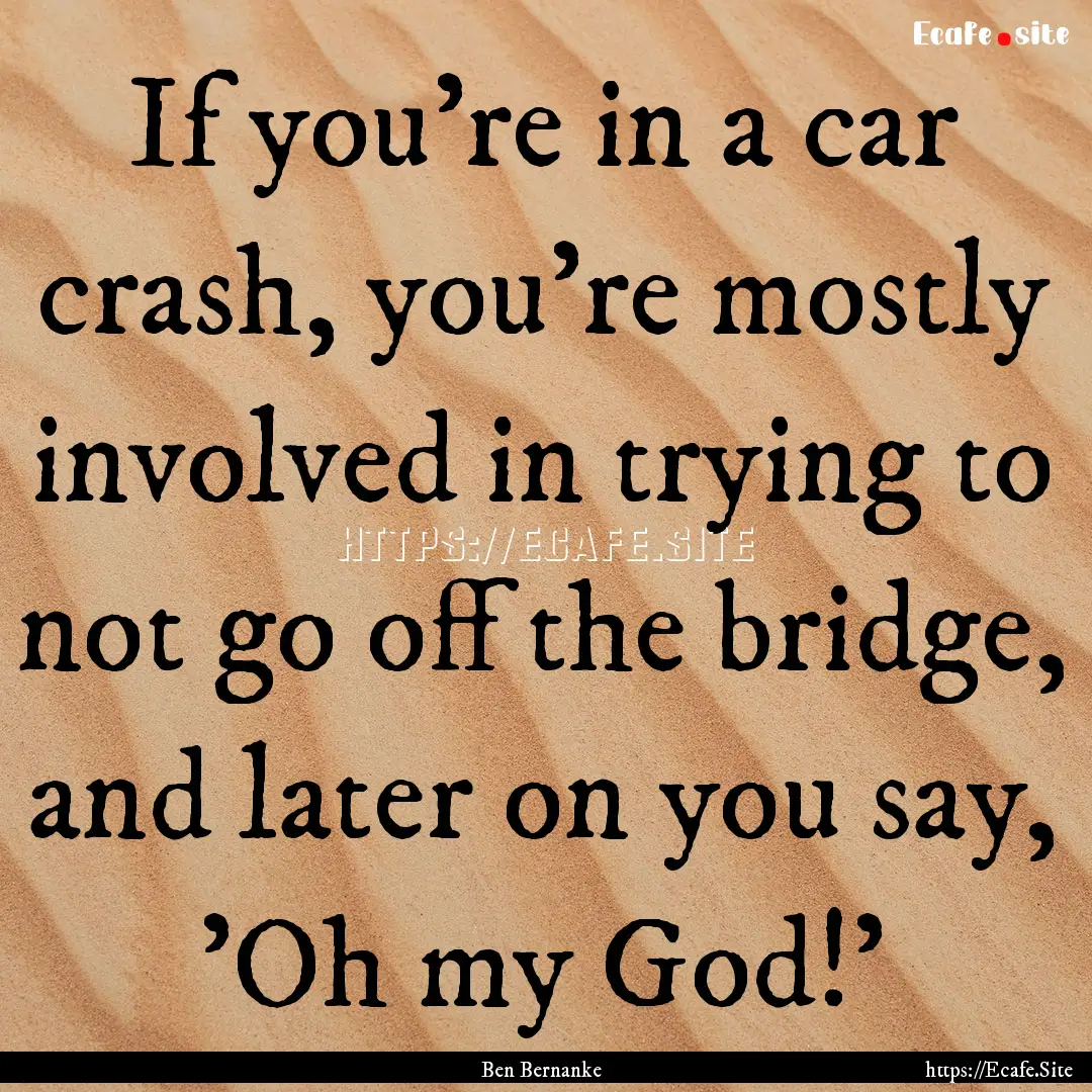 If you're in a car crash, you're mostly involved.... : Quote by Ben Bernanke