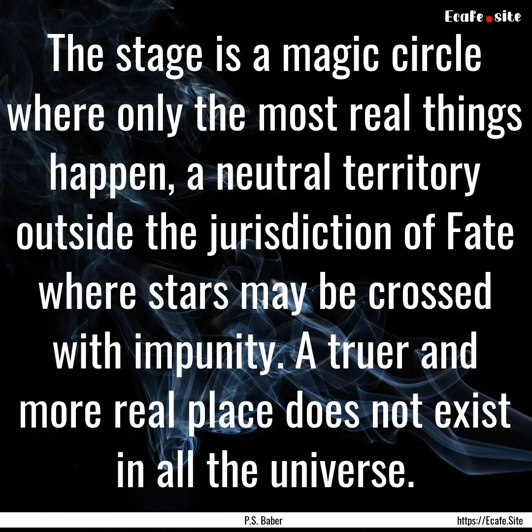 The stage is a magic circle where only the.... : Quote by P.S. Baber