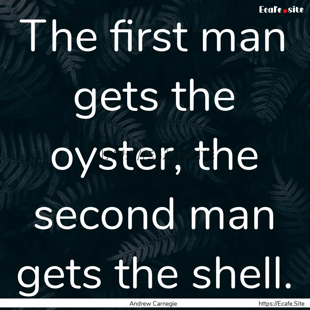 The first man gets the oyster, the second.... : Quote by Andrew Carnegie