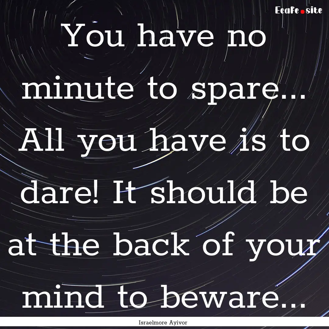 You have no minute to spare... All you have.... : Quote by Israelmore Ayivor