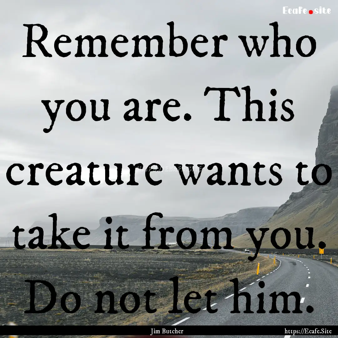 Remember who you are. This creature wants.... : Quote by Jim Butcher