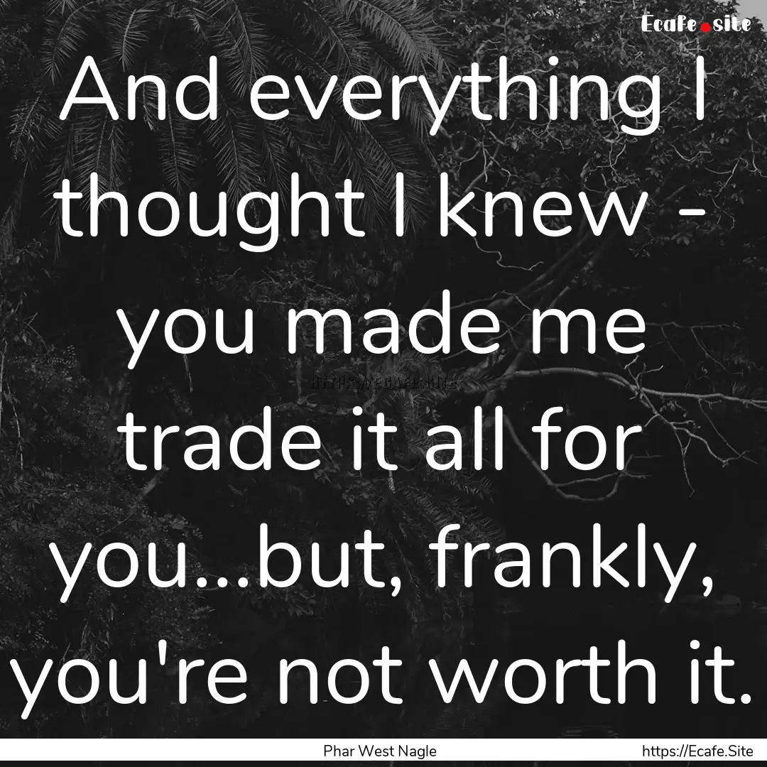 And everything I thought I knew - you made.... : Quote by Phar West Nagle