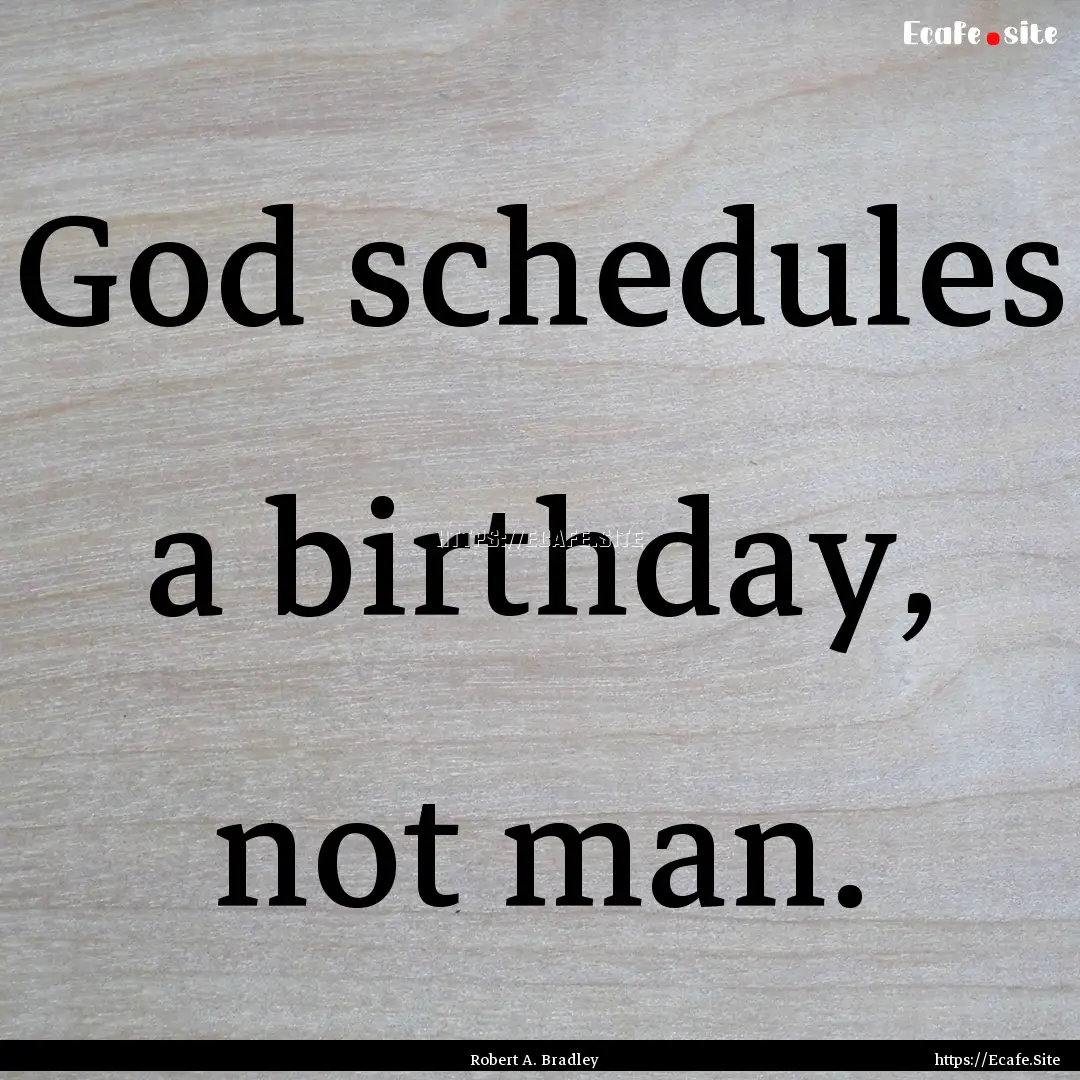 God schedules a birthday, not man. : Quote by Robert A. Bradley