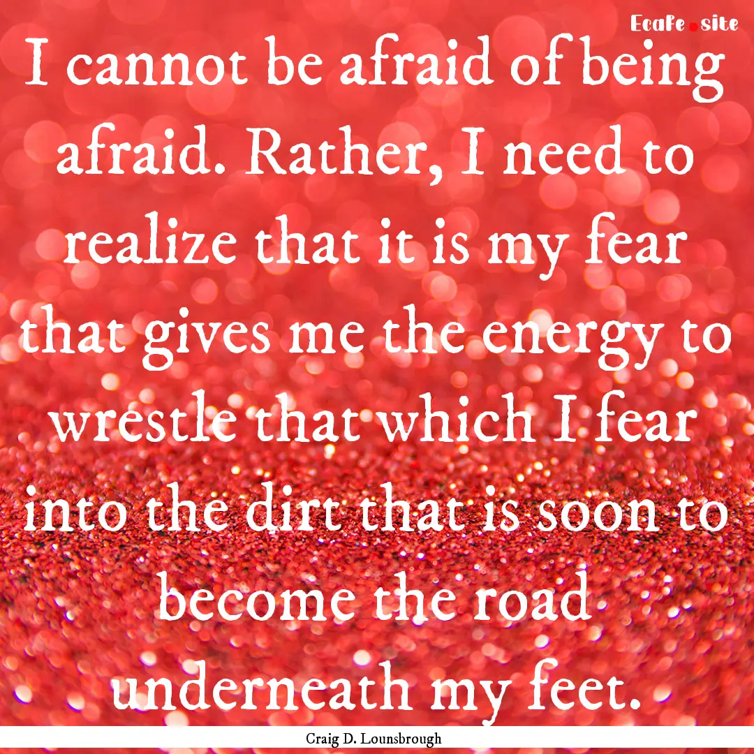 I cannot be afraid of being afraid. Rather,.... : Quote by Craig D. Lounsbrough