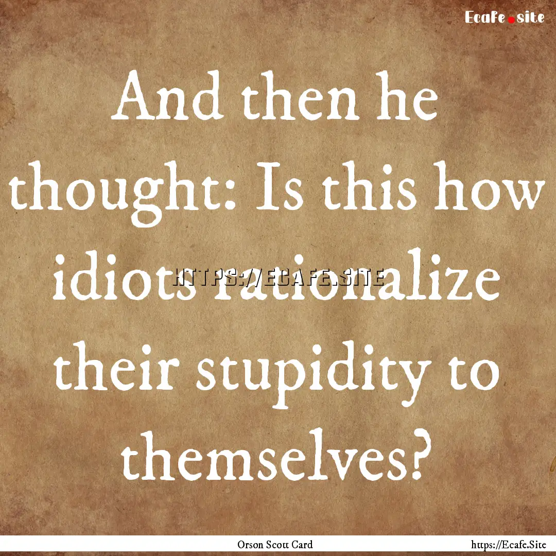 And then he thought: Is this how idiots rationalize.... : Quote by Orson Scott Card