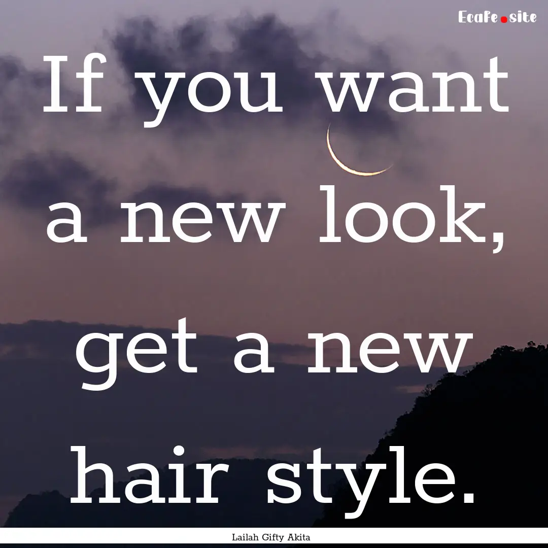 If you want a new look, get a new hair style..... : Quote by Lailah Gifty Akita