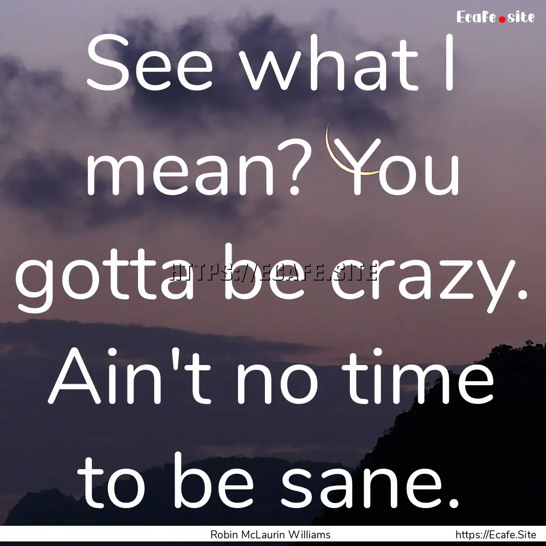 See what I mean? You gotta be crazy. Ain't.... : Quote by Robin McLaurin Williams