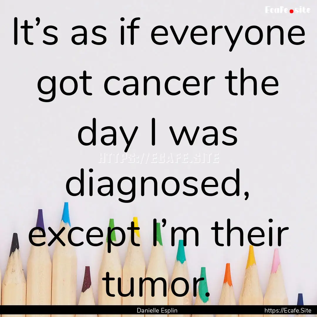 It’s as if everyone got cancer the day.... : Quote by Danielle Esplin