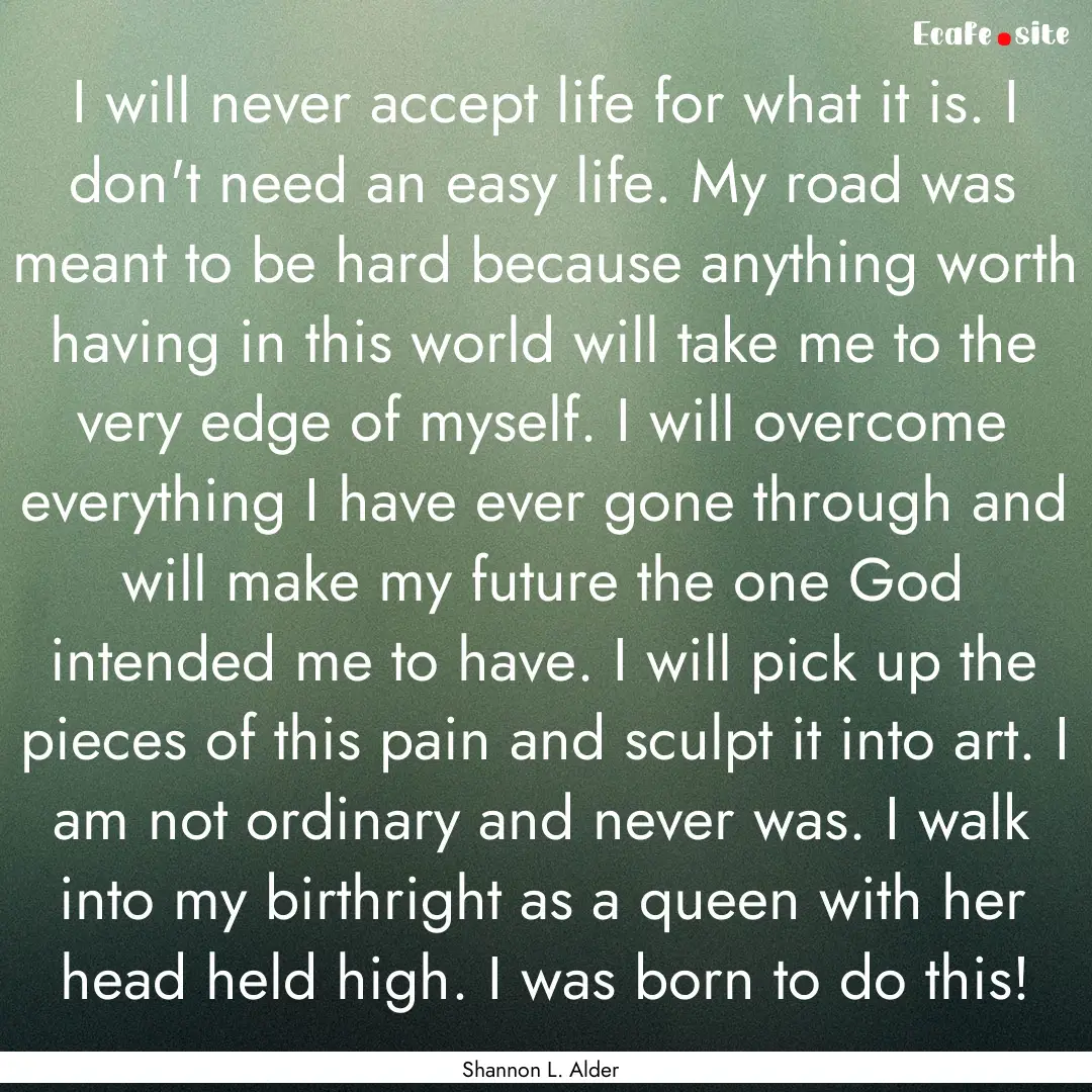 I will never accept life for what it is..... : Quote by Shannon L. Alder