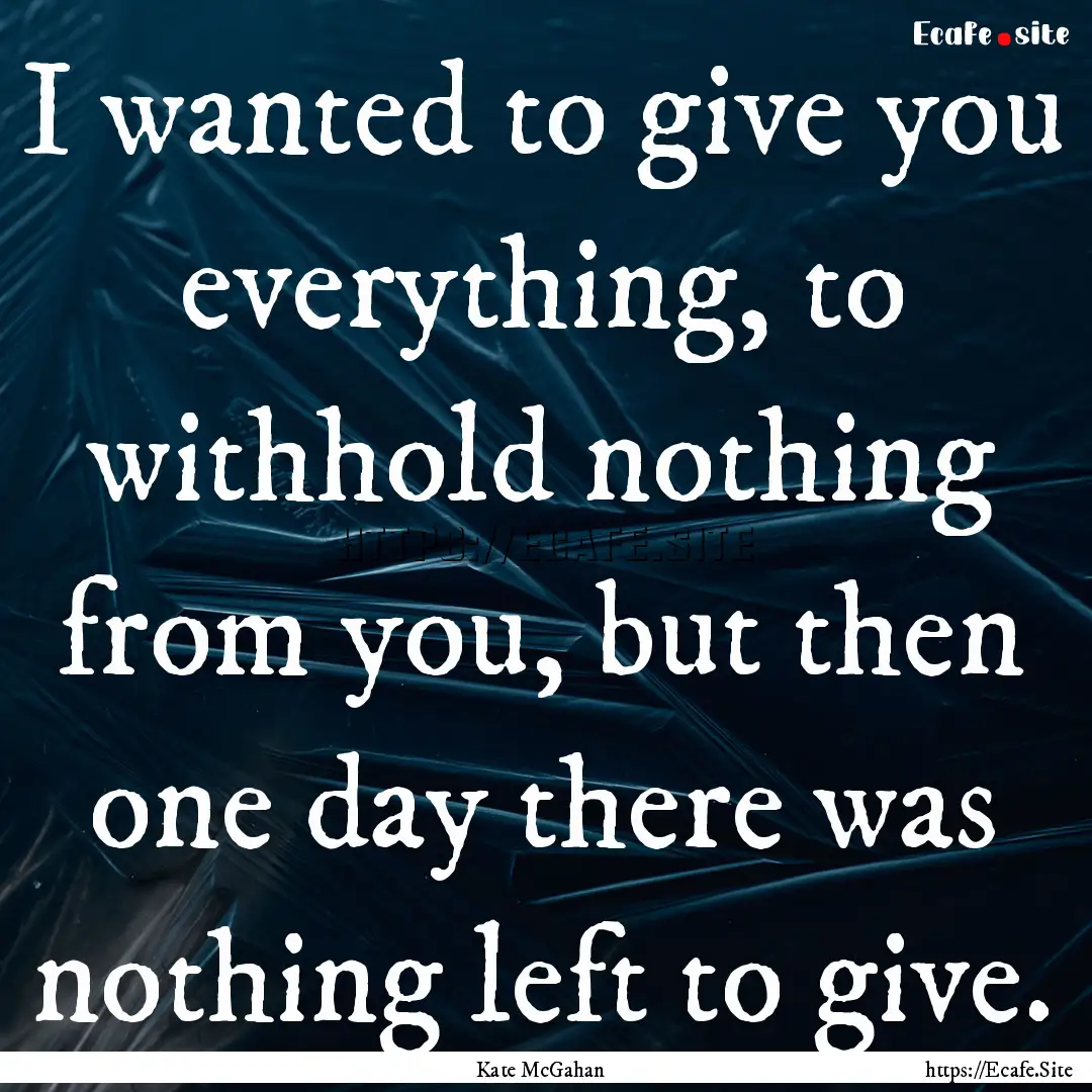 I wanted to give you everything, to withhold.... : Quote by Kate McGahan