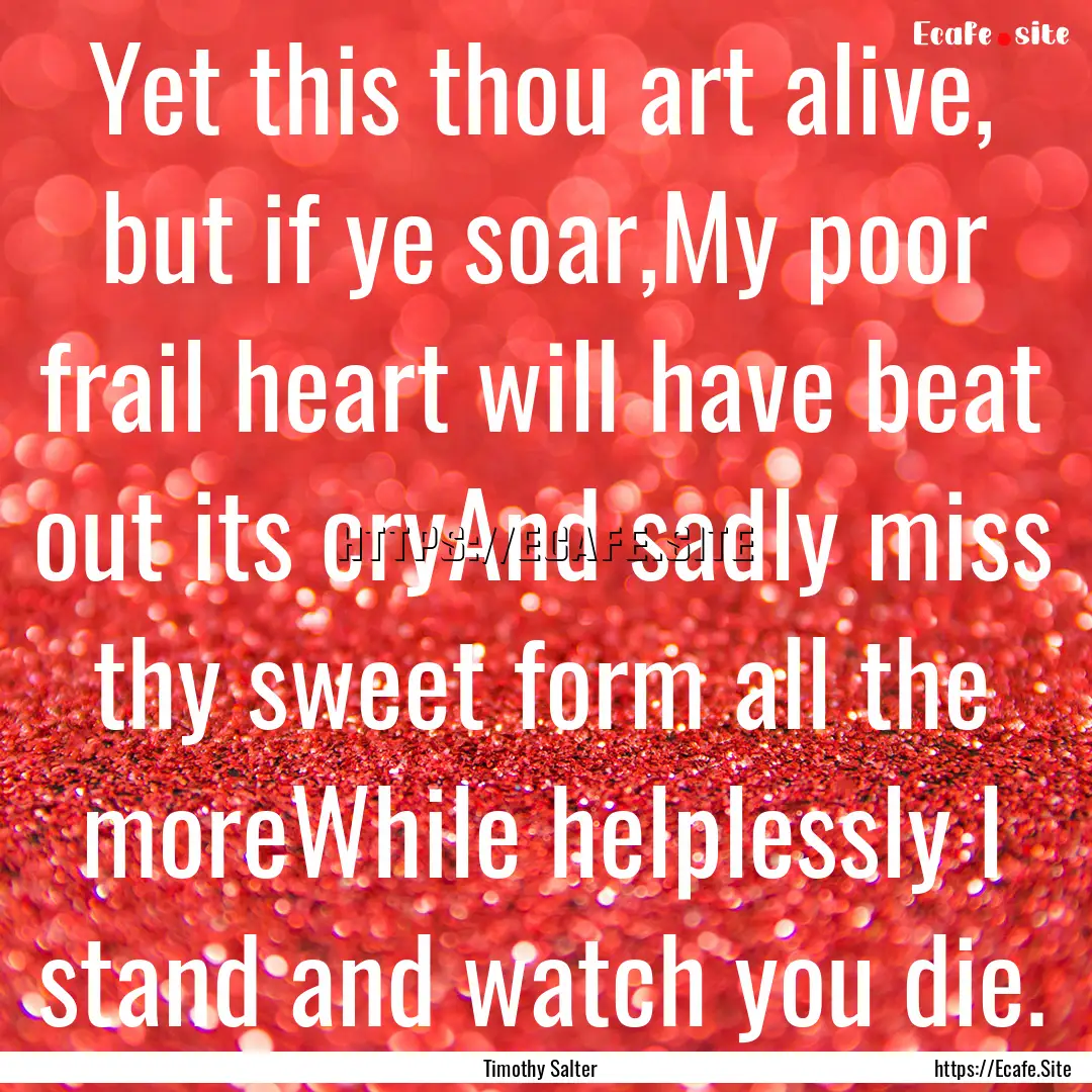 Yet this thou art alive, but if ye soar,My.... : Quote by Timothy Salter