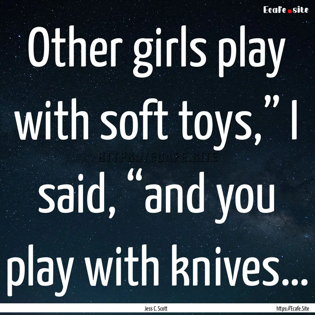 Other girls play with soft toys,” I said,.... : Quote by Jess C. Scott