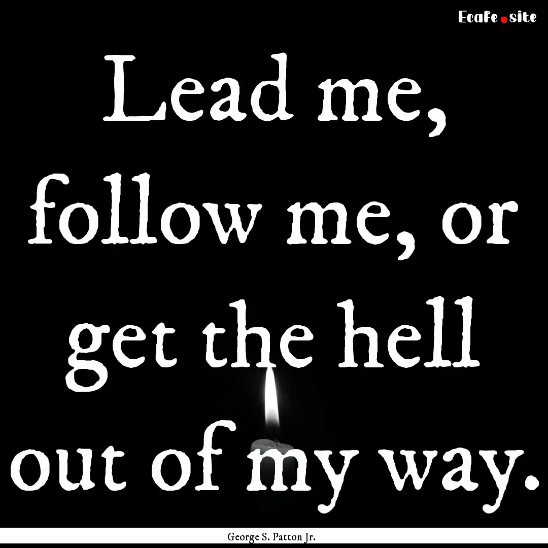 Lead me, follow me, or get the hell out of.... : Quote by George S. Patton Jr.