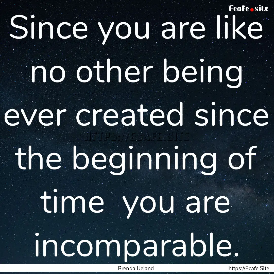 Since you are like no other being ever created.... : Quote by Brenda Ueland