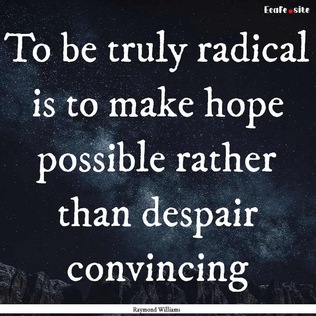 To be truly radical is to make hope possible.... : Quote by Raymond Williams