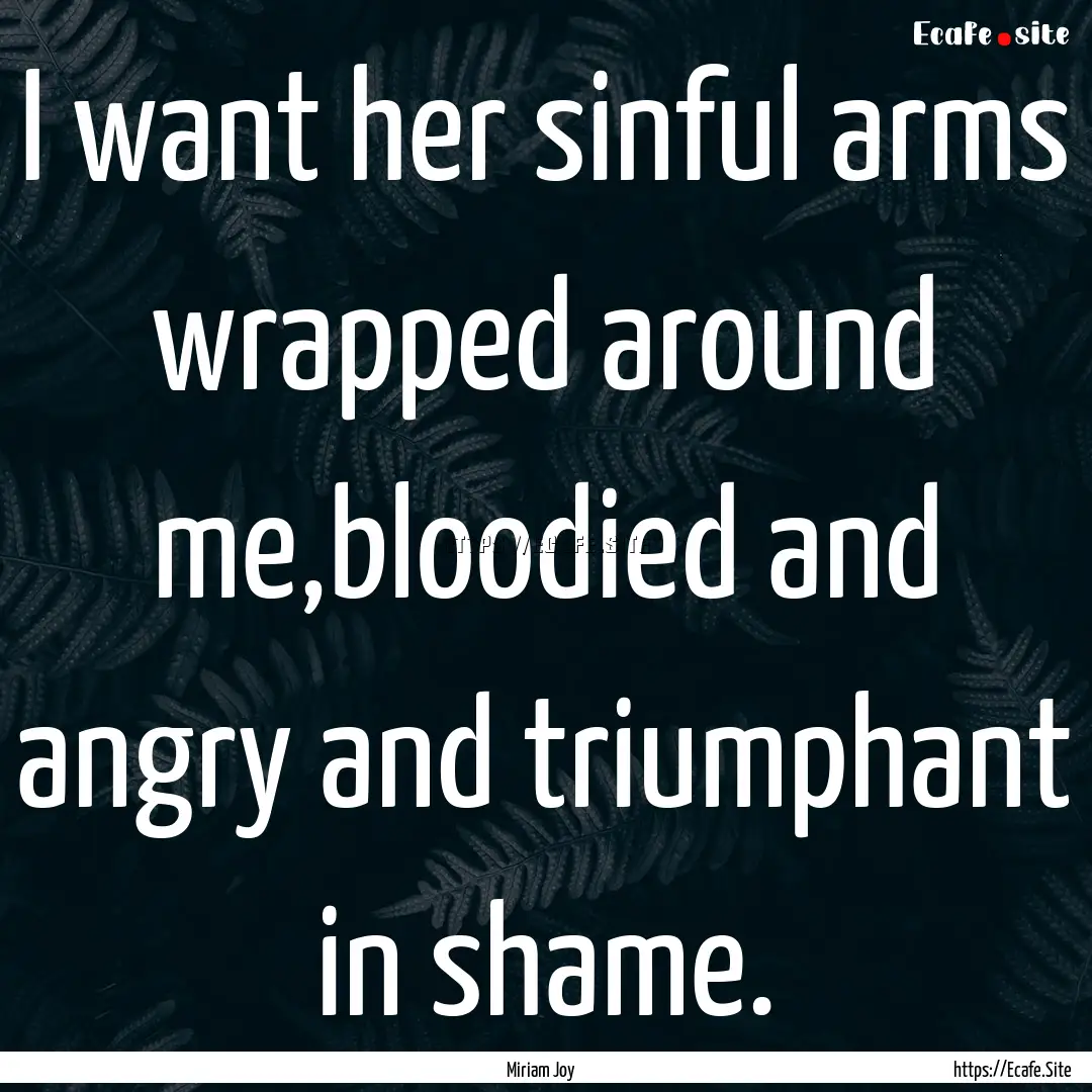 I want her sinful arms wrapped around me,bloodied.... : Quote by Miriam Joy