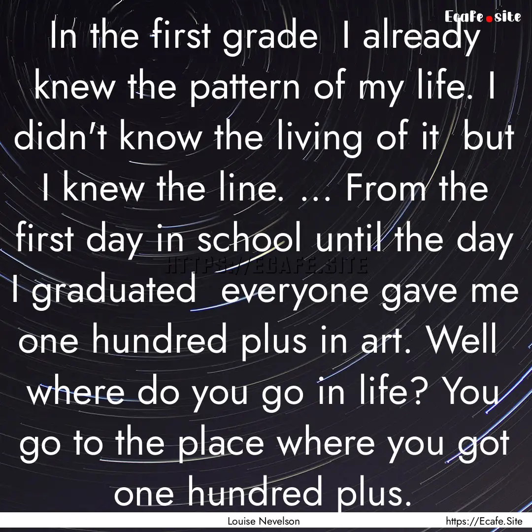 In the first grade I already knew the pattern.... : Quote by Louise Nevelson