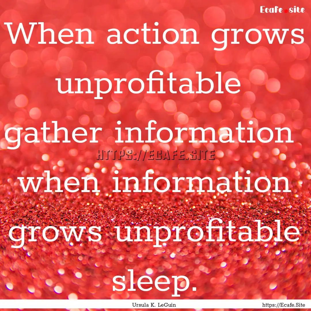 When action grows unprofitable gather information.... : Quote by Ursula K. LeGuin