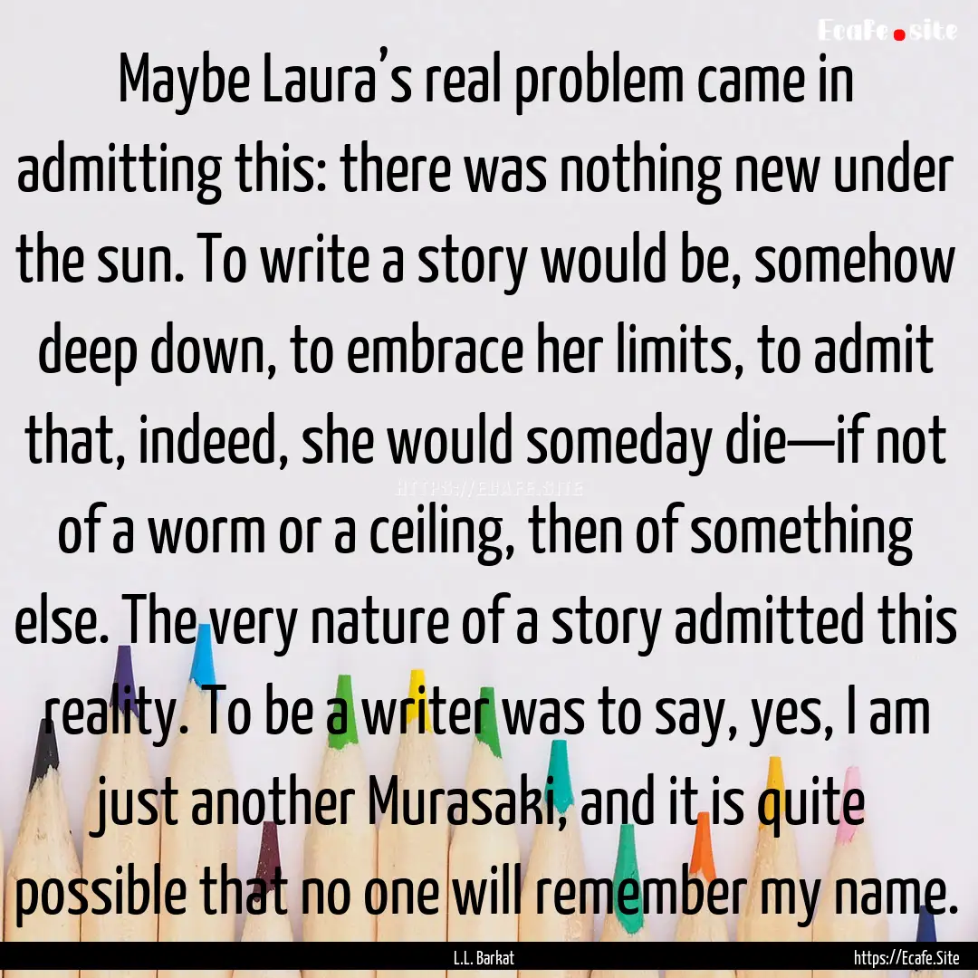 Maybe Laura’s real problem came in admitting.... : Quote by L.L. Barkat