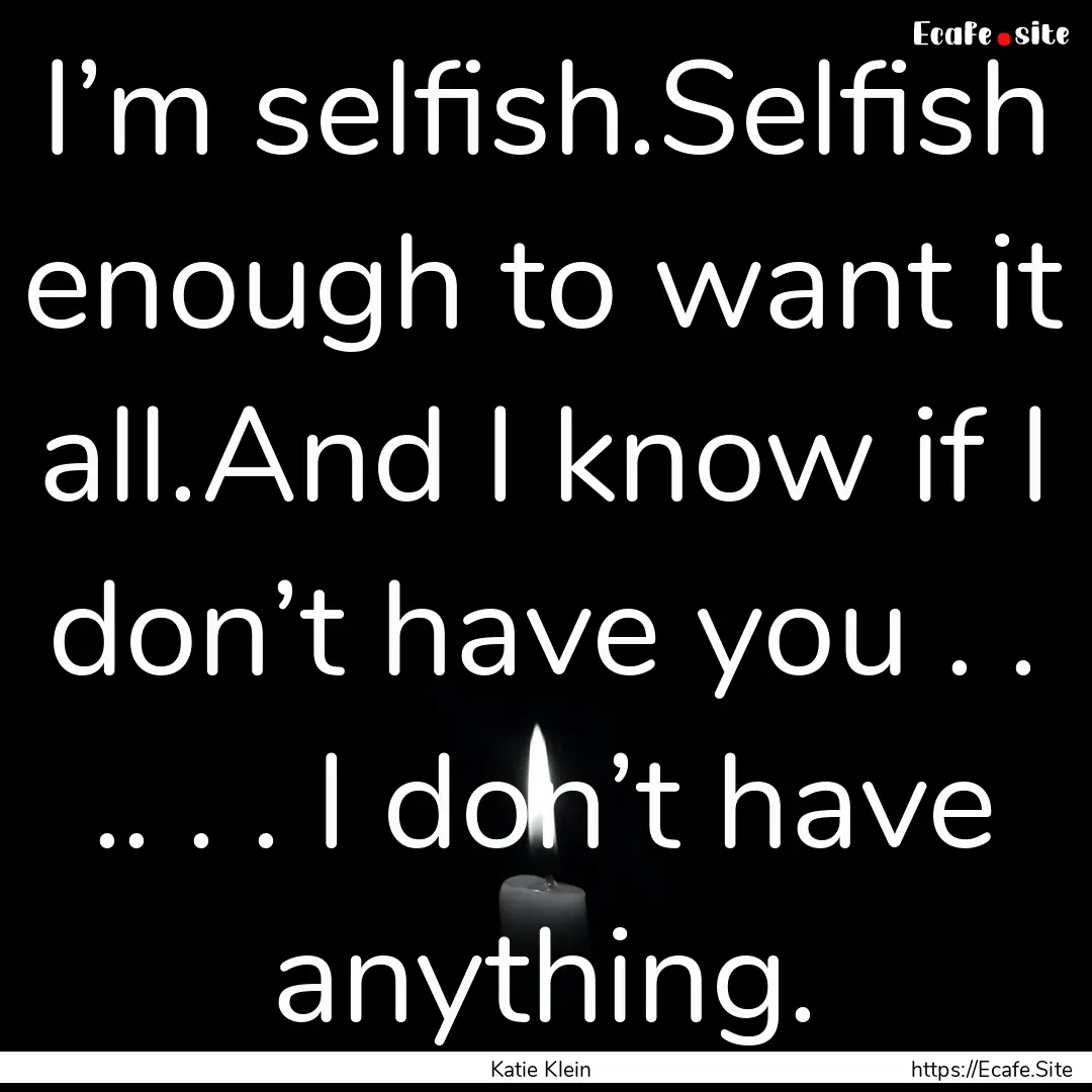 I’m selfish.Selfish enough to want it all.And.... : Quote by Katie Klein