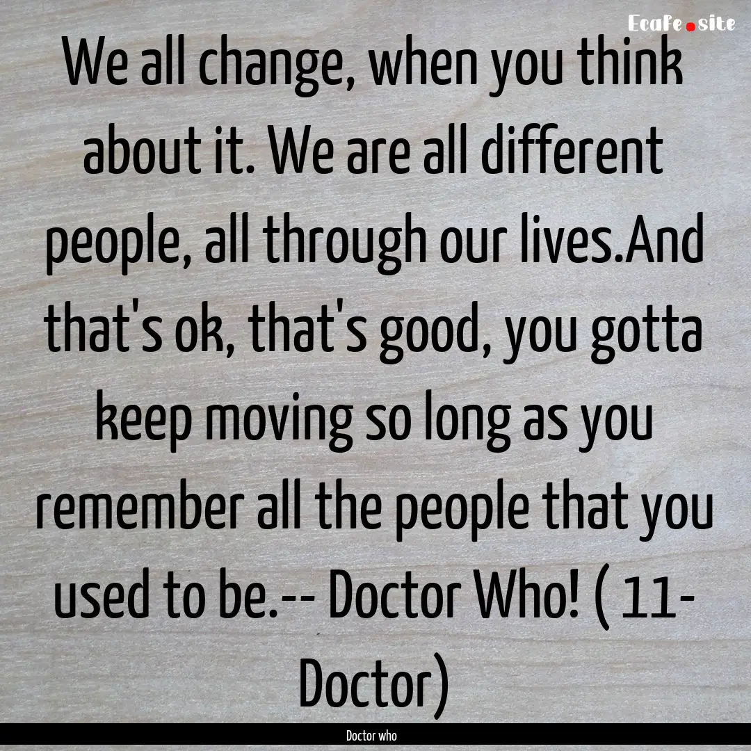 We all change, when you think about it. We.... : Quote by Doctor who